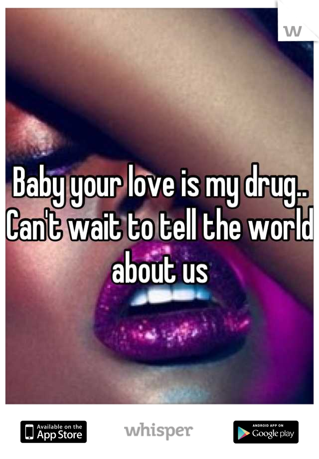 Baby your love is my drug.. Can't wait to tell the world about us