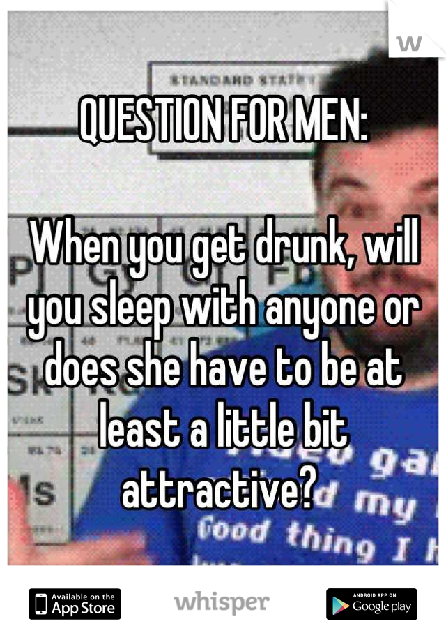 QUESTION FOR MEN: 

When you get drunk, will you sleep with anyone or does she have to be at least a little bit attractive? 