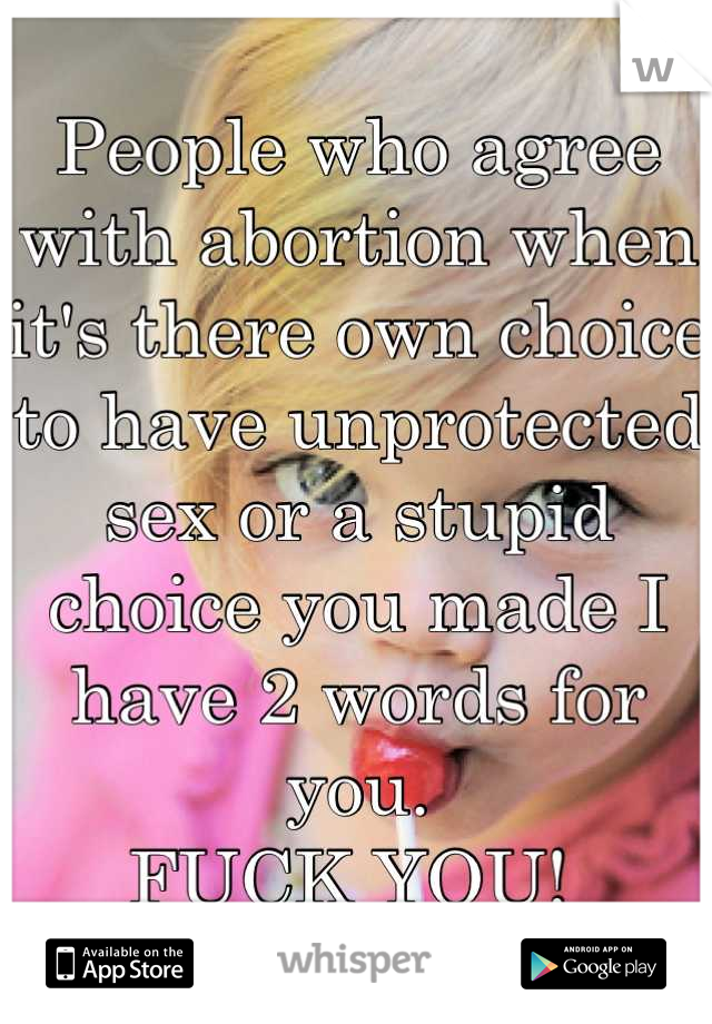 People who agree with abortion when it's there own choice to have unprotected sex or a stupid choice you made I have 2 words for you.
FUCK YOU! 
