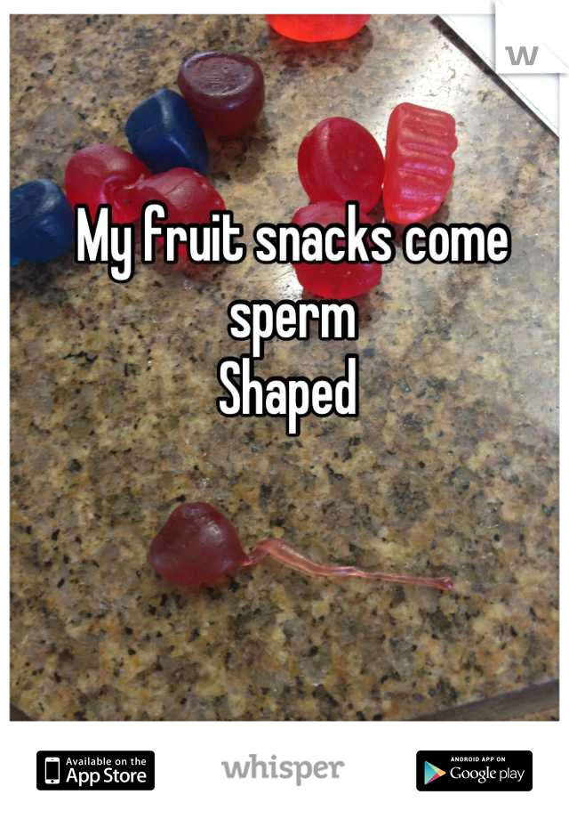My fruit snacks come sperm
Shaped 