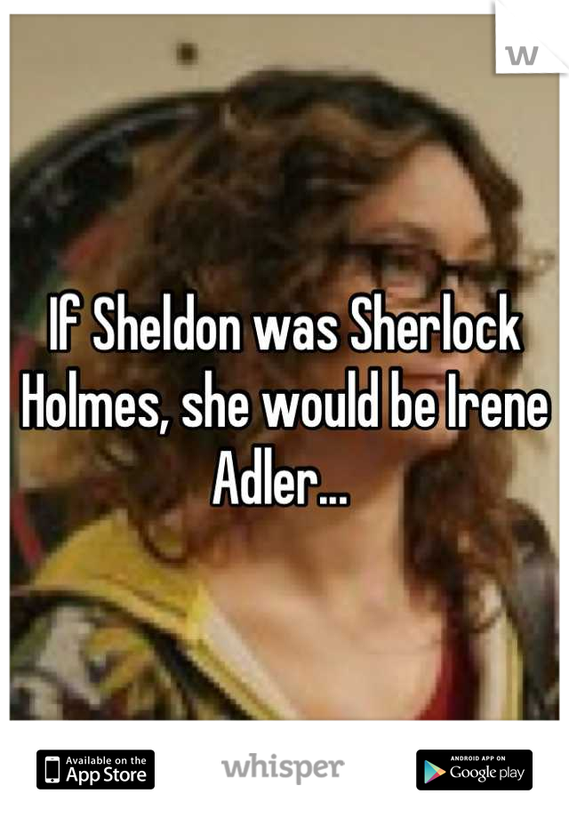 If Sheldon was Sherlock Holmes, she would be Irene Adler... 