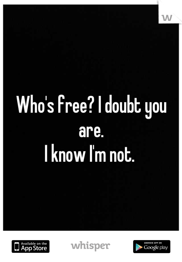 Who's free? I doubt you are. 
I know I'm not. 