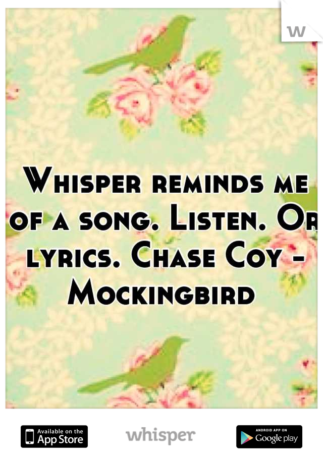 Whisper reminds me of a song. Listen. Or lyrics. Chase Coy - Mockingbird 