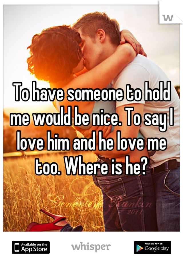 To have someone to hold me would be nice. To say I love him and he love me too. Where is he?