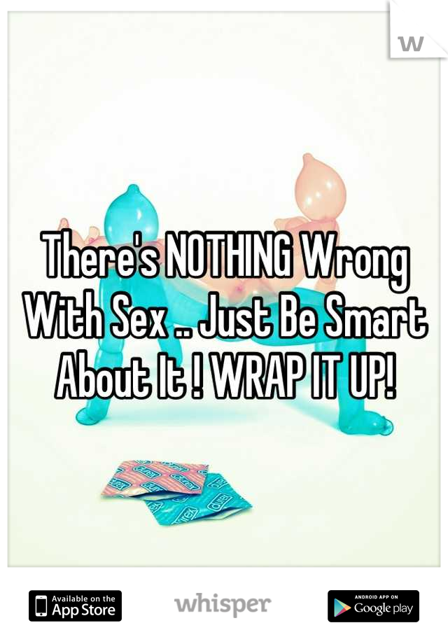 There's NOTHING Wrong With Sex .. Just Be Smart About It ! WRAP IT UP!