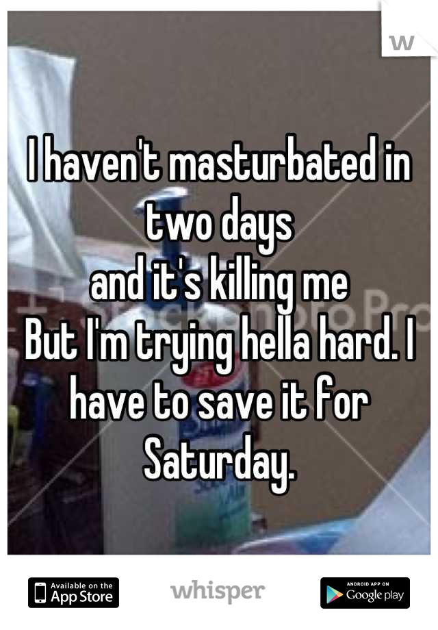 I haven't masturbated in two days 
and it's killing me
But I'm trying hella hard. I have to save it for Saturday.