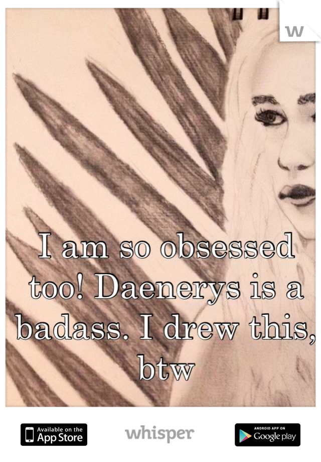 I am so obsessed too! Daenerys is a badass. I drew this, btw