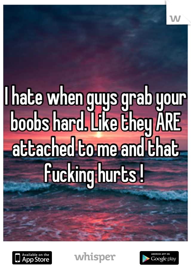 I hate when guys grab your boobs hard. Like they ARE attached to me and that fucking hurts ! 