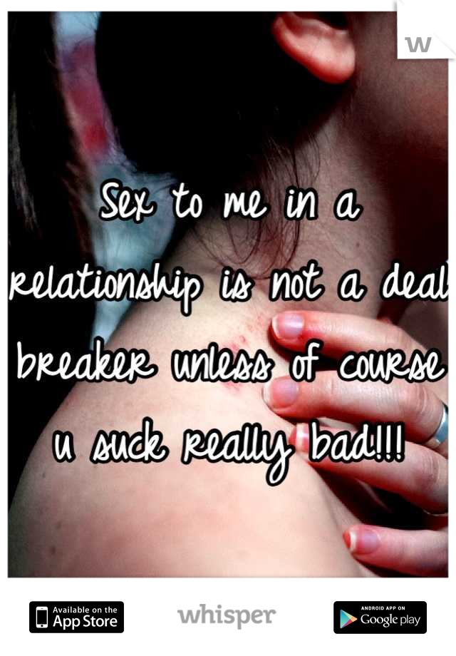 Sex to me in a relationship is not a deal breaker unless of course u suck really bad!!!