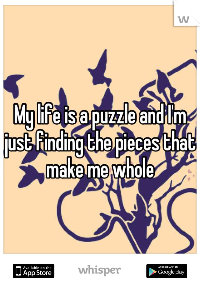 My life is a puzzle and I'm just finding the pieces that make me whole