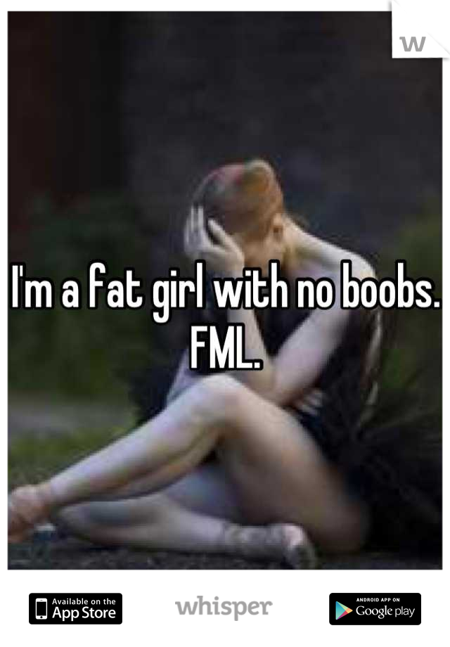 I'm a fat girl with no boobs. FML.