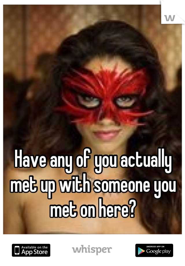 Have any of you actually met up with someone you met on here?