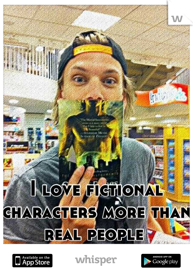 I love fictional characters more than real people 