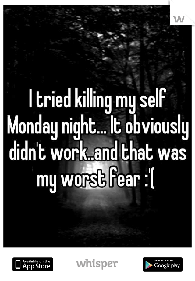 I tried killing my self Monday night... It obviously didn't work..and that was my worst fear :'( 