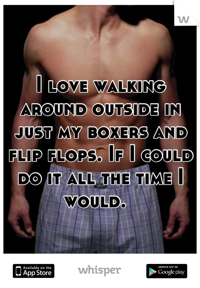 I love walking around outside in just my boxers and flip flops. If I could do it all the time I would.  