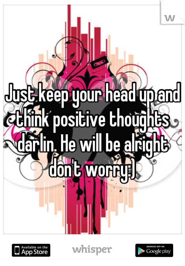 Just keep your head up and think positive thoughts darlin. He will be alright don't worry:)