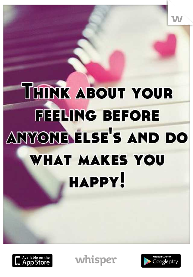 Think about your feeling before anyone else's and do what makes you happy!