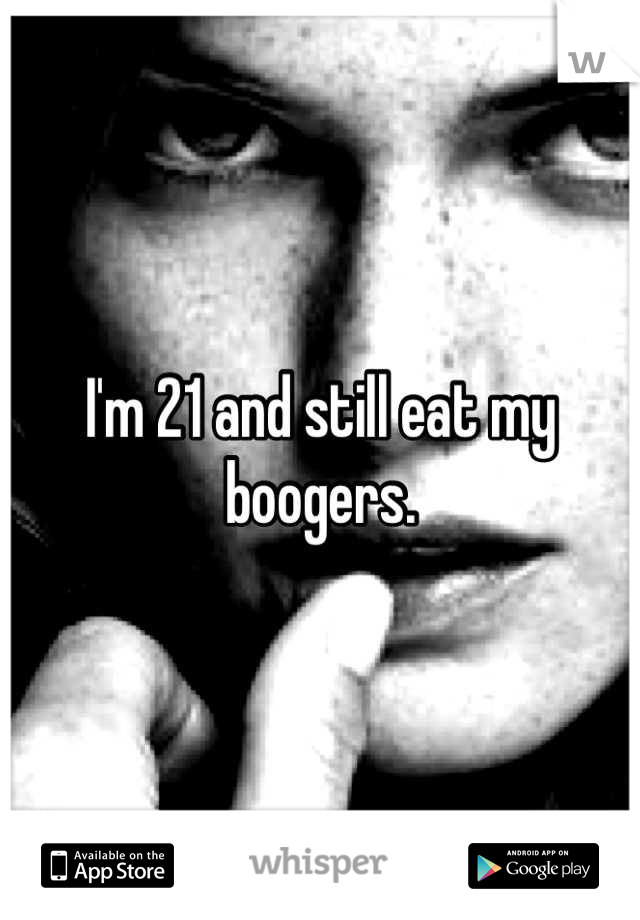 I'm 21 and still eat my boogers.