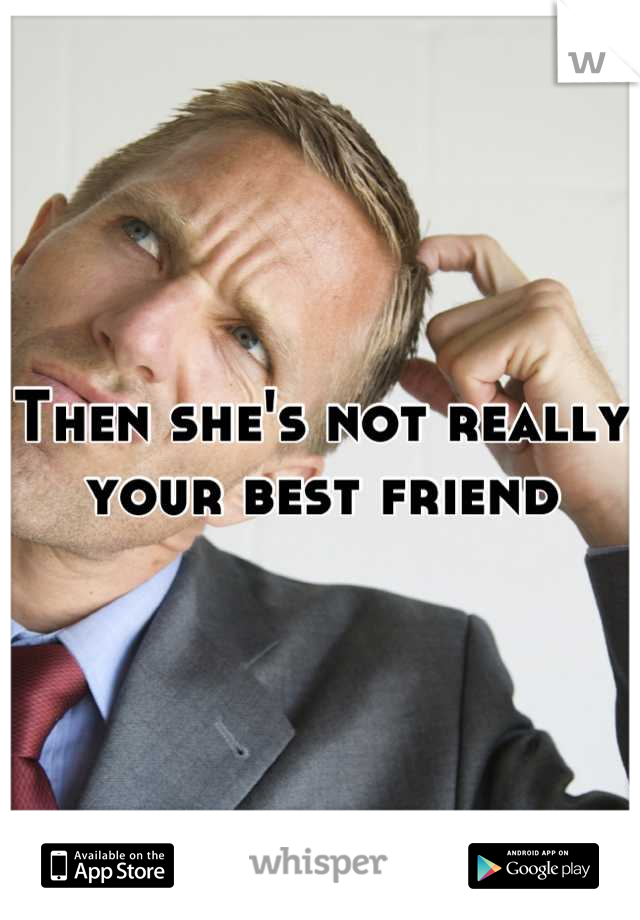 Then she's not really your best friend
