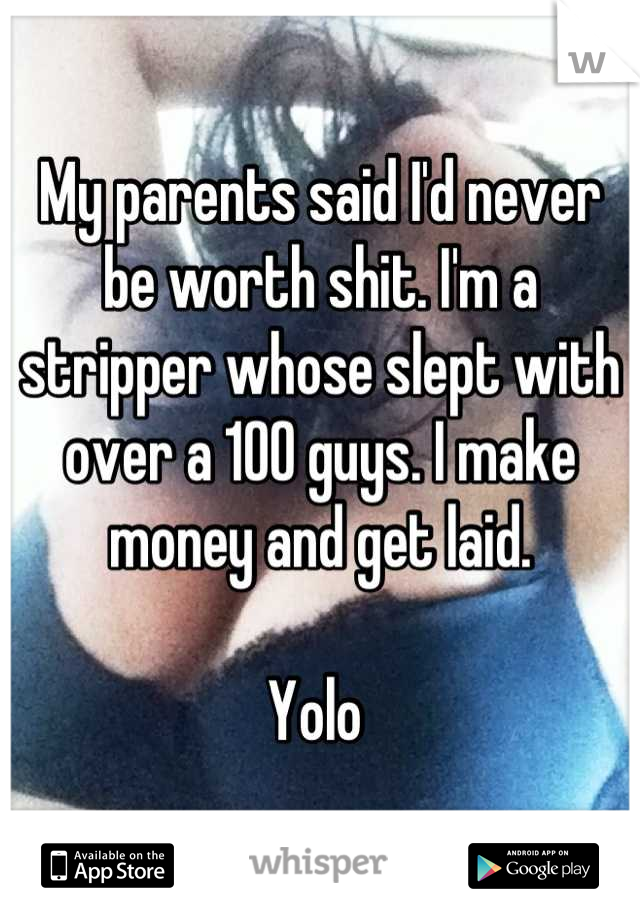 My parents said I'd never be worth shit. I'm a stripper whose slept with over a 100 guys. I make money and get laid.

Yolo 