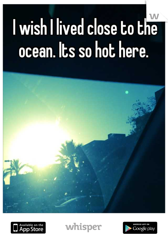 I wish I lived close to the ocean. Its so hot here. 