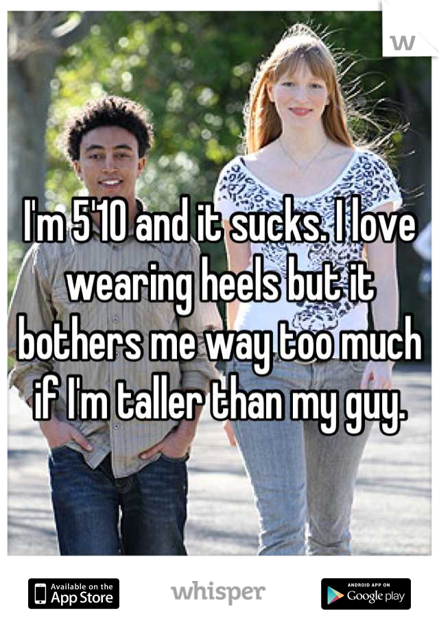 I'm 5'10 and it sucks. I love wearing heels but it bothers me way too much if I'm taller than my guy.