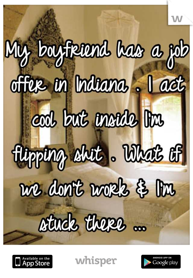 My boyfriend has a job offer in Indiana . I act cool but inside I'm flipping shit . What if we don't work & I'm stuck there ... 