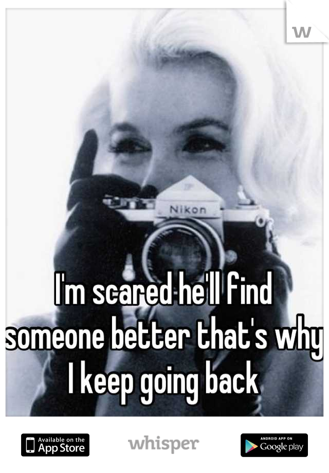 I'm scared he'll find someone better that's why I keep going back