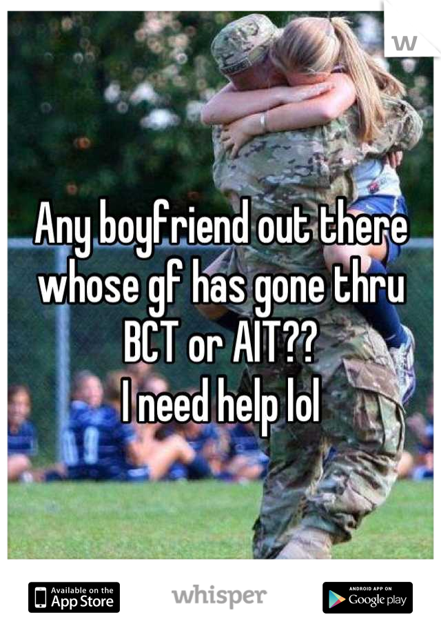 Any boyfriend out there whose gf has gone thru BCT or AIT??
I need help lol