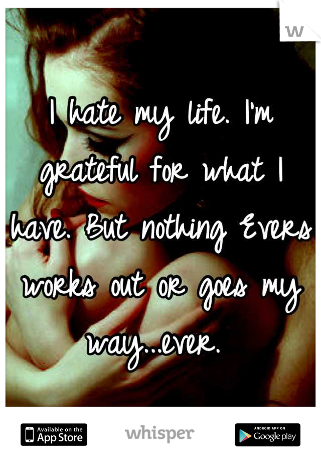 I hate my life. I'm grateful for what I have. But nothing Evers works out or goes my way...ever. 