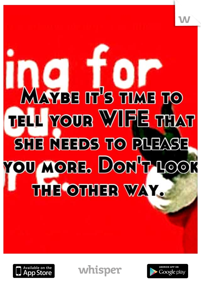 Maybe it's time to tell your WIFE that she needs to please you more. Don't look the other way. 