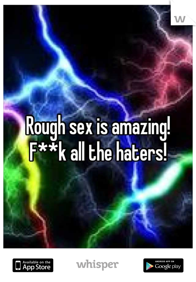 Rough sex is amazing!
 F**k all the haters! 