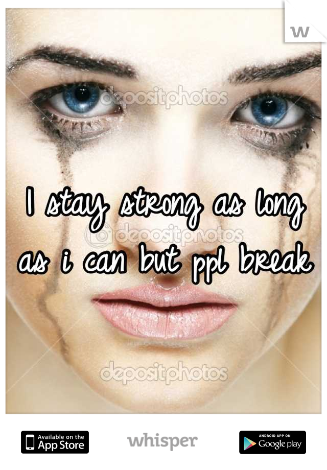 I stay strong as long as i can but ppl break