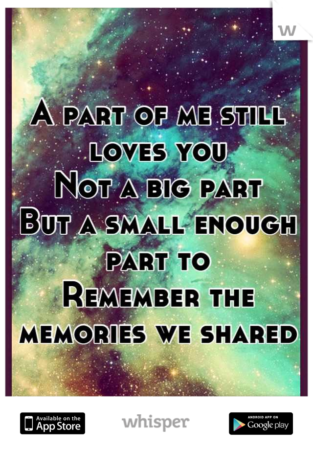 A part of me still loves you
Not a big part 
But a small enough part to
Remember the memories we shared