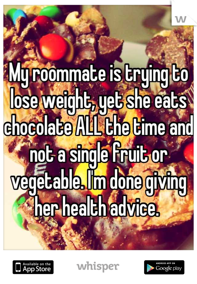 My roommate is trying to lose weight, yet she eats chocolate ALL the time and not a single fruit or vegetable. I'm done giving her health advice. 
