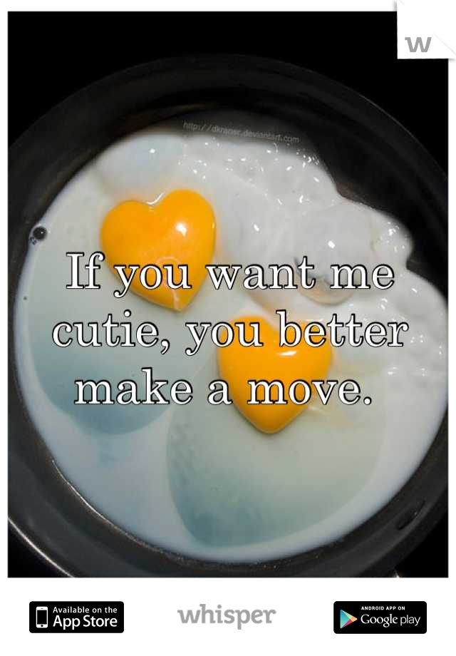 If you want me cutie, you better make a move. 