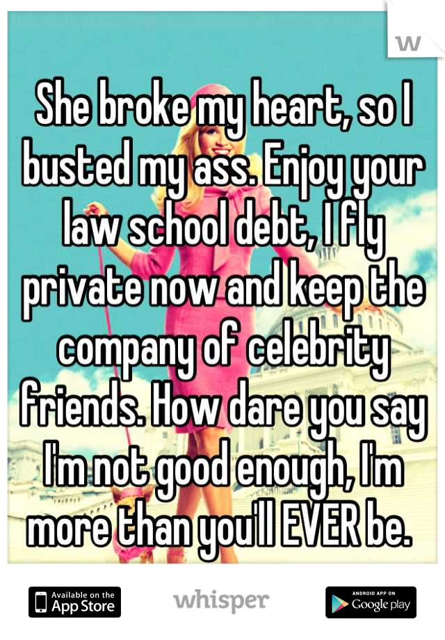 She broke my heart, so I busted my ass. Enjoy your law school debt, I fly private now and keep the company of celebrity friends. How dare you say I'm not good enough, I'm more than you'll EVER be. 