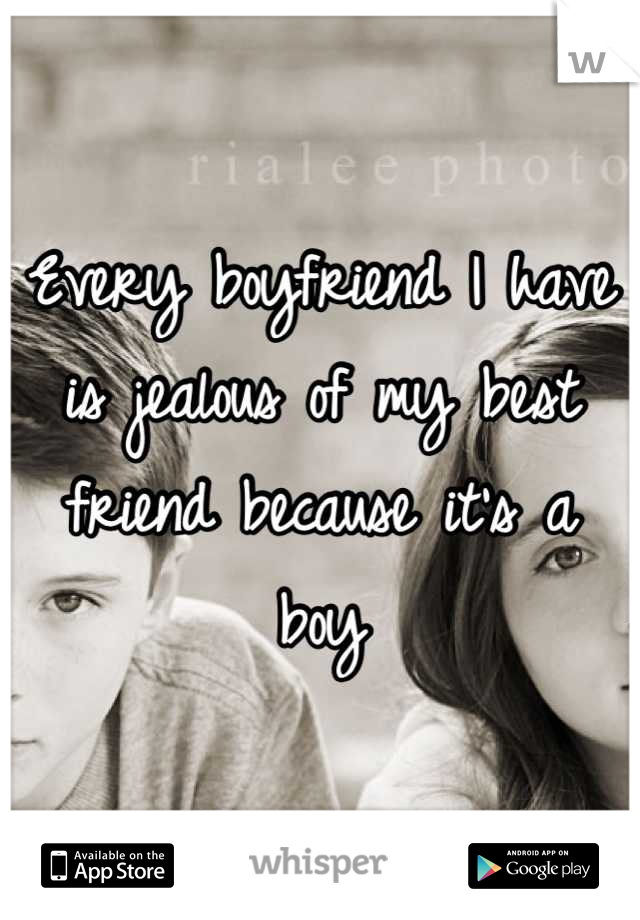 Every boyfriend I have is jealous of my best friend because it's a boy