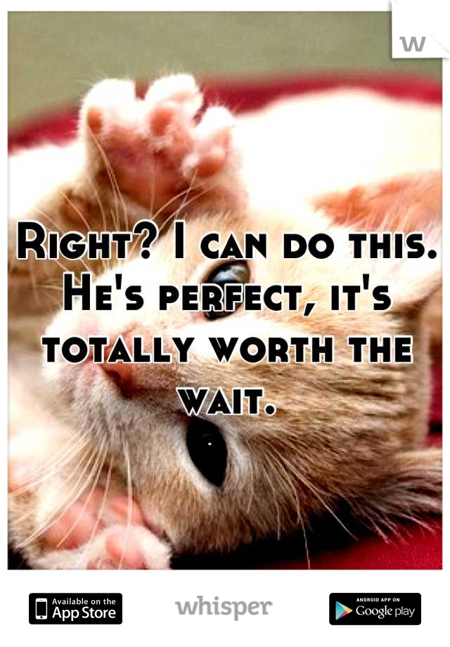 Right? I can do this.
He's perfect, it's totally worth the wait.
