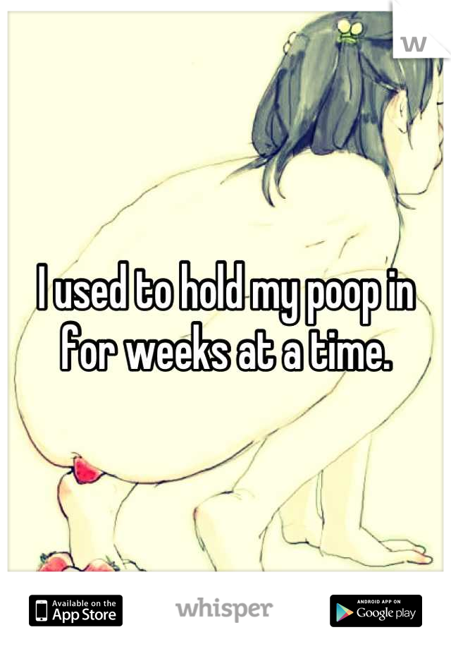 I used to hold my poop in for weeks at a time.