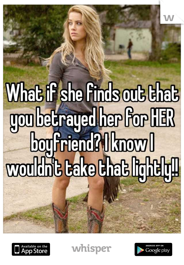 What if she finds out that you betrayed her for HER boyfriend? I know I wouldn't take that lightly!!