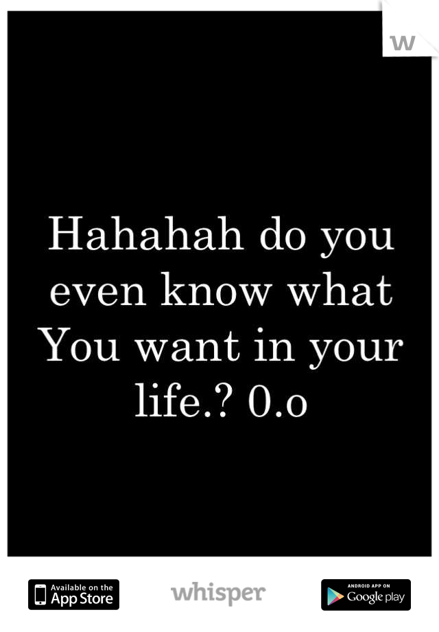 Hahahah do you even know what 
You want in your life.? 0.o