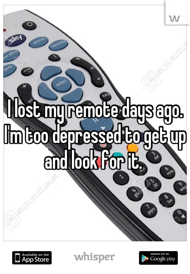 I lost my remote days ago. I'm too depressed to get up and look for it. 