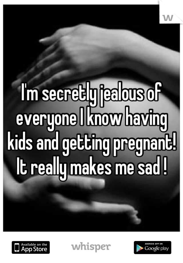 I'm secretly jealous of everyone I know having kids and getting pregnant! It really makes me sad !