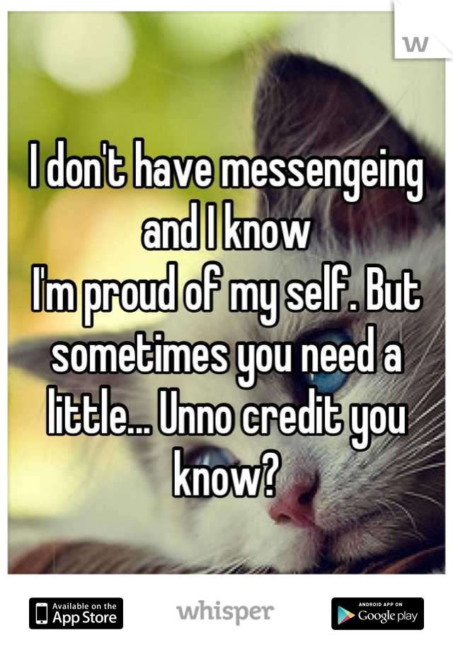 I don't have messengeing and I know
I'm proud of my self. But sometimes you need a little... Unno credit you know?