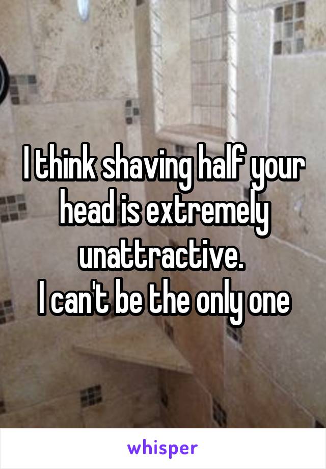 I think shaving half your head is extremely unattractive. 
I can't be the only one