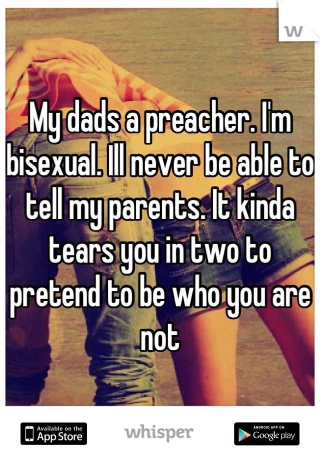 My dads a preacher. I'm bisexual. Ill never be able to tell my parents. It kinda tears you in two to pretend to be who you are not