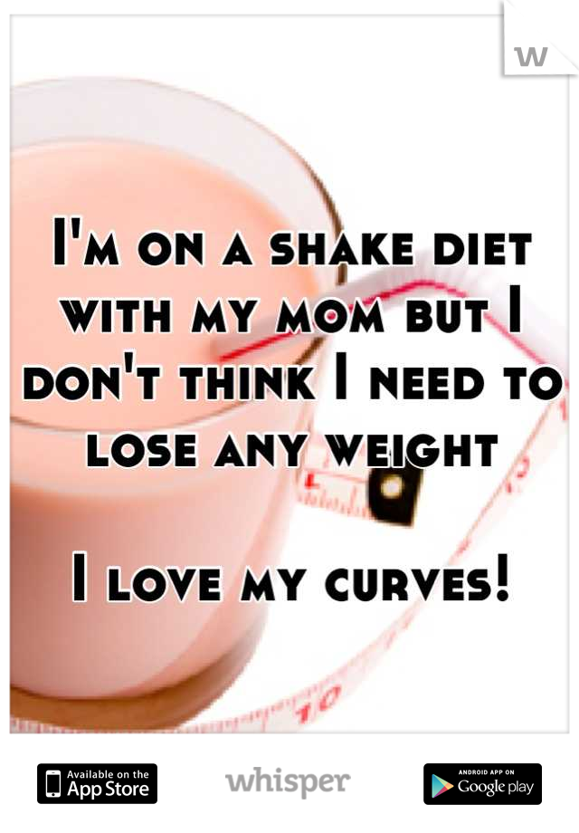 I'm on a shake diet with my mom but I don't think I need to lose any weight

I love my curves!