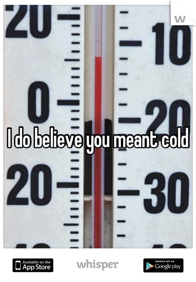 I do believe you meant cold