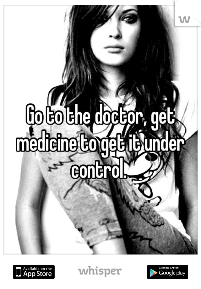 Go to the doctor, get medicine to get it under control. 